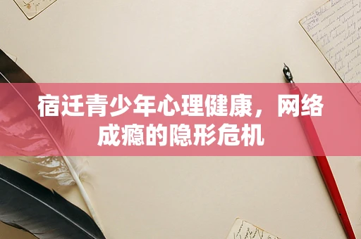 宿迁青少年心理健康，网络成瘾的隐形危机