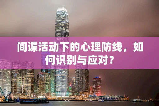 间谍活动下的心理防线，如何识别与应对？