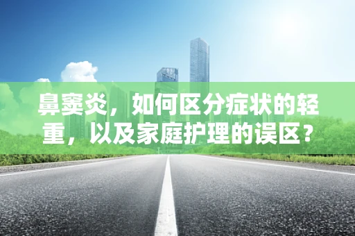鼻窦炎，如何区分症状的轻重，以及家庭护理的误区？