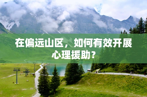在偏远山区，如何有效开展心理援助？