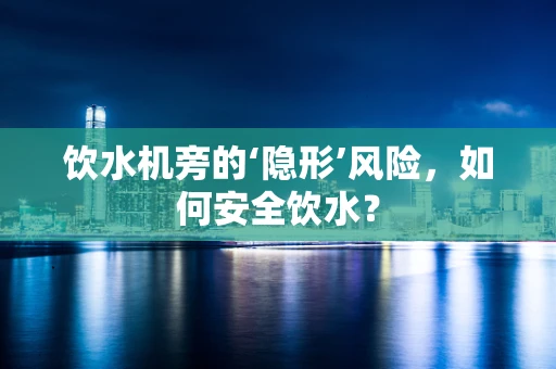 饮水机旁的‘隐形’风险，如何安全饮水？