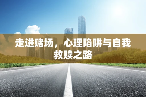 走进赌场，心理陷阱与自我救赎之路