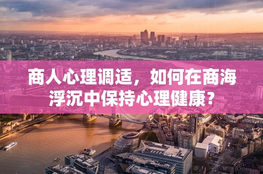 商人心理调适，如何在商海浮沉中保持心理健康？