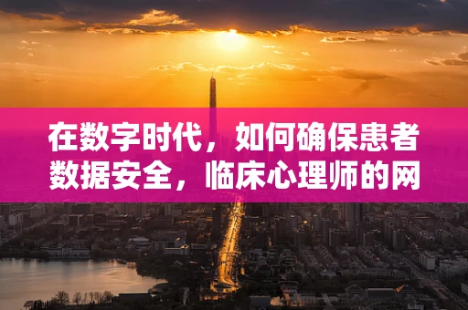在数字时代，如何确保患者数据安全，临床心理师的网络安全挑战？