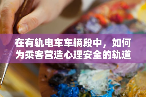 在有轨电车车辆段中，如何为乘客营造心理安全的轨道？
