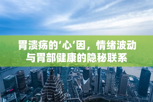 胃溃疡的‘心’因，情绪波动与胃部健康的隐秘联系