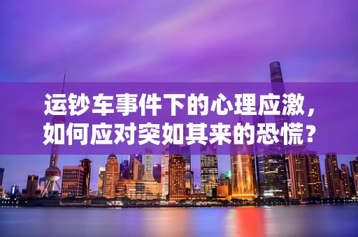运钞车事件下的心理应激，如何应对突如其来的恐慌？