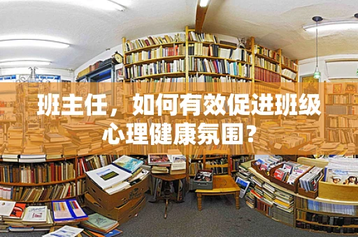 班主任，如何有效促进班级心理健康氛围？