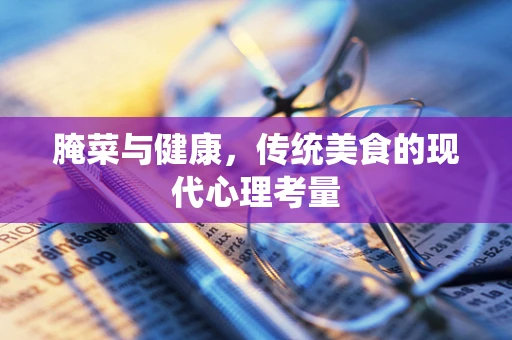 腌菜与健康，传统美食的现代心理考量