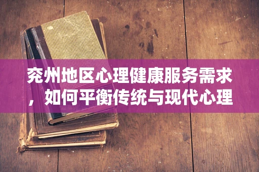 兖州地区心理健康服务需求，如何平衡传统与现代心理支持？
