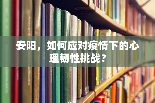 安阳，如何应对疫情下的心理韧性挑战？