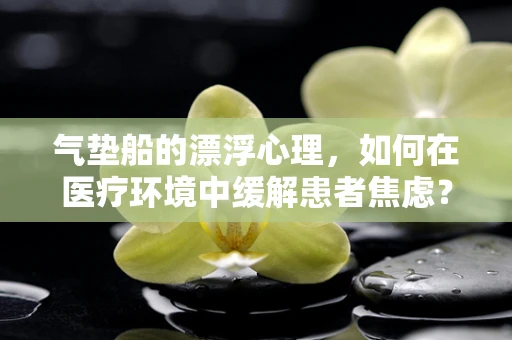 气垫船的漂浮心理，如何在医疗环境中缓解患者焦虑？
