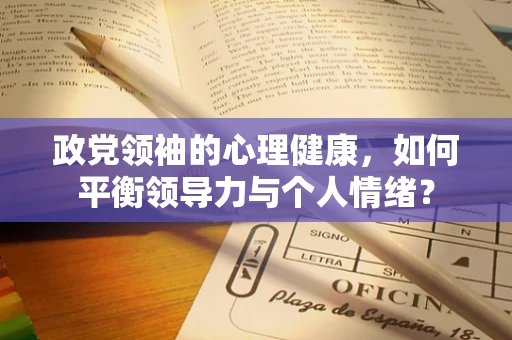 政党领袖的心理健康，如何平衡领导力与个人情绪？
