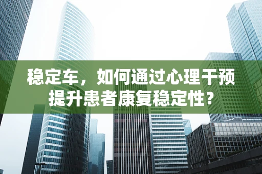 稳定车，如何通过心理干预提升患者康复稳定性？