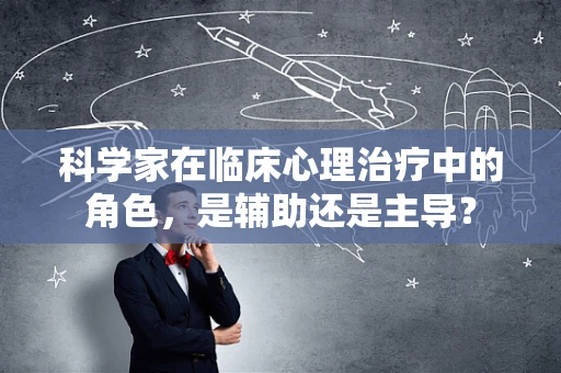 科学家在临床心理治疗中的角色，是辅助还是主导？