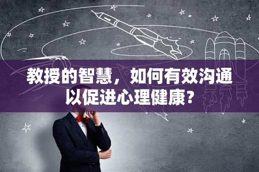 教授的智慧，如何有效沟通以促进心理健康？