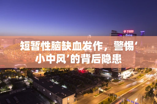 短暂性脑缺血发作，警惕‘小中风’的背后隐患