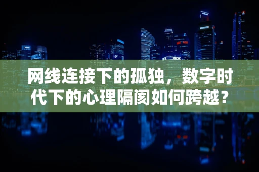 网线连接下的孤独，数字时代下的心理隔阂如何跨越？