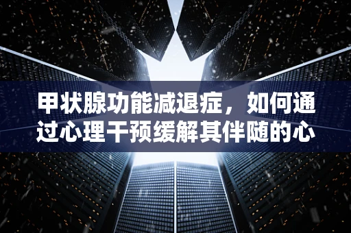 甲状腺功能减退症，如何通过心理干预缓解其伴随的心理健康问题？