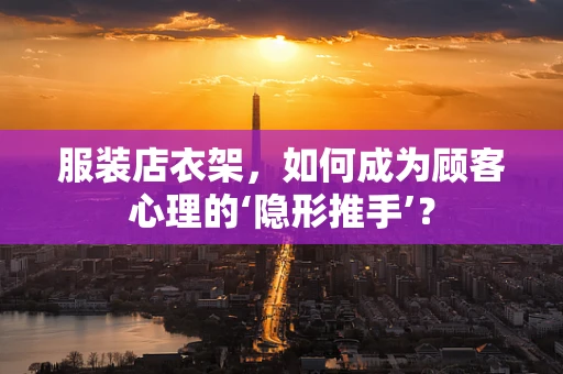 服装店衣架，如何成为顾客心理的‘隐形推手’？