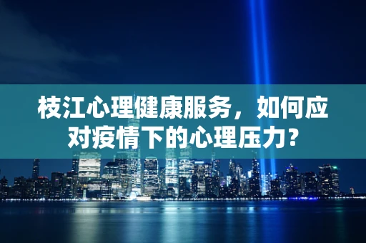 枝江心理健康服务，如何应对疫情下的心理压力？