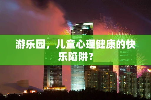游乐园，儿童心理健康的快乐陷阱？