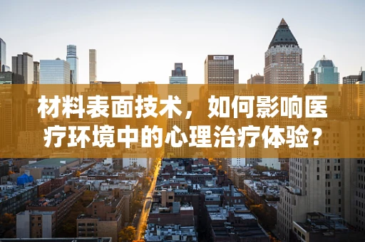 材料表面技术，如何影响医疗环境中的心理治疗体验？