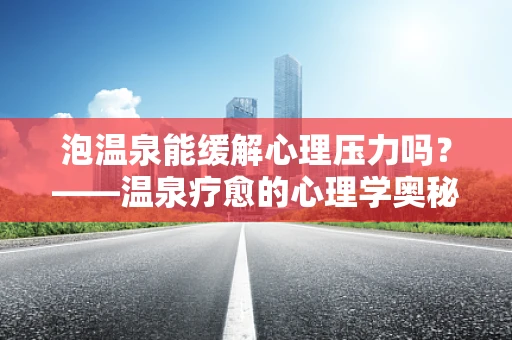 泡温泉能缓解心理压力吗？——温泉疗愈的心理学奥秘