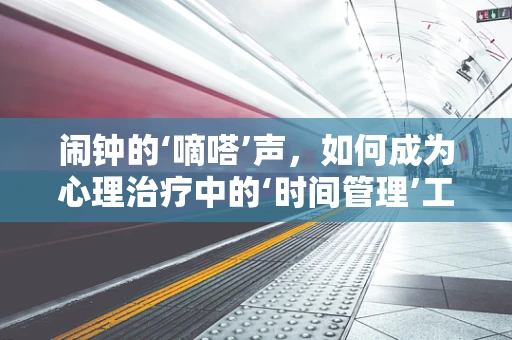 闹钟的‘嘀嗒’声，如何成为心理治疗中的‘时间管理’工具？
