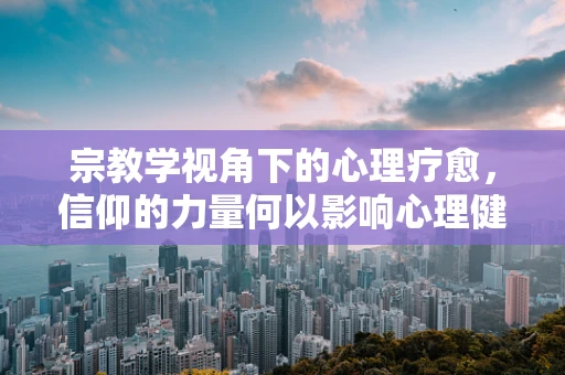 宗教学视角下的心理疗愈，信仰的力量何以影响心理健康？