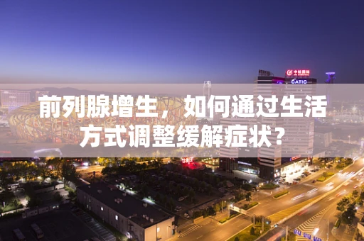 前列腺增生，如何通过生活方式调整缓解症状？