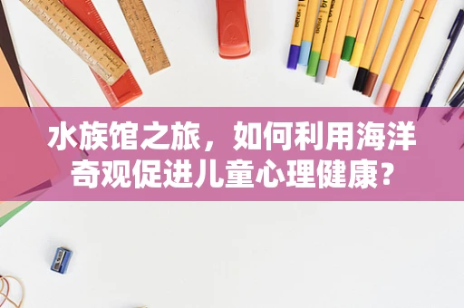水族馆之旅，如何利用海洋奇观促进儿童心理健康？