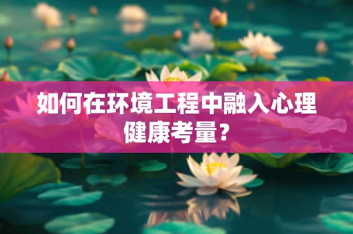 如何在环境工程中融入心理健康考量？