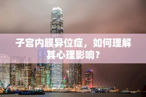 子宫内膜异位症，如何理解其心理影响？