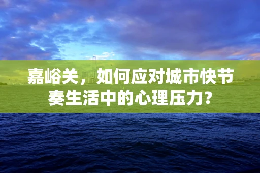 嘉峪关，如何应对城市快节奏生活中的心理压力？