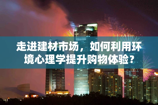 走进建材市场，如何利用环境心理学提升购物体验？