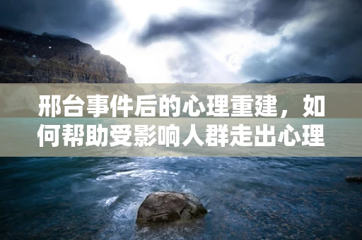 邢台事件后的心理重建，如何帮助受影响人群走出心理阴霾？