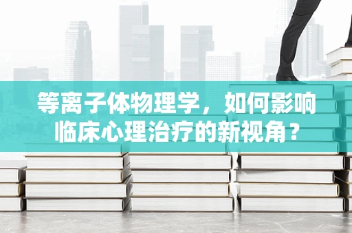 等离子体物理学，如何影响临床心理治疗的新视角？