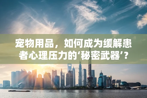 宠物用品，如何成为缓解患者心理压力的‘秘密武器’？
