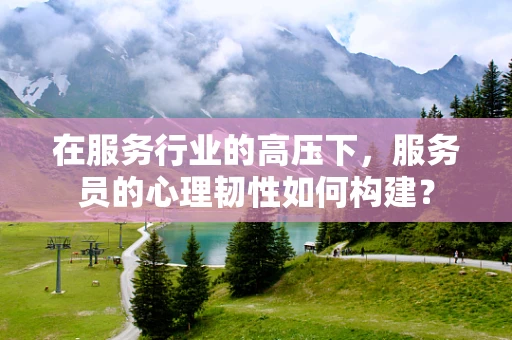 在服务行业的高压下，服务员的心理韧性如何构建？