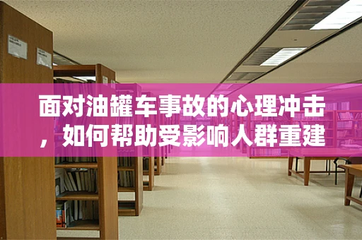 面对油罐车事故的心理冲击，如何帮助受影响人群重建心理安全？