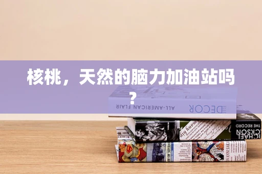 核桃，天然的脑力加油站吗？