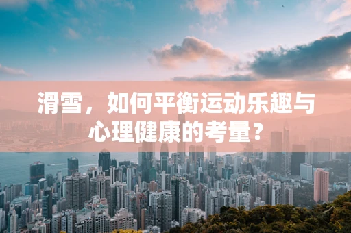 滑雪，如何平衡运动乐趣与心理健康的考量？