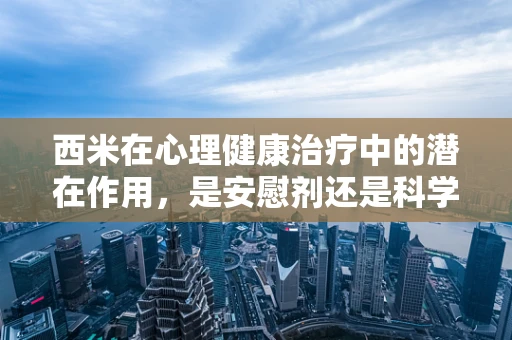西米在心理健康治疗中的潜在作用，是安慰剂还是科学工具？