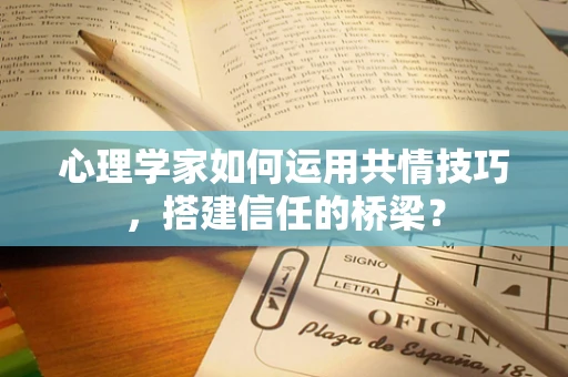 心理学家如何运用共情技巧，搭建信任的桥梁？