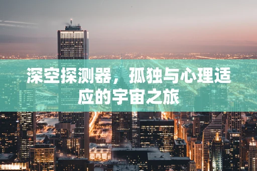 深空探测器，孤独与心理适应的宇宙之旅