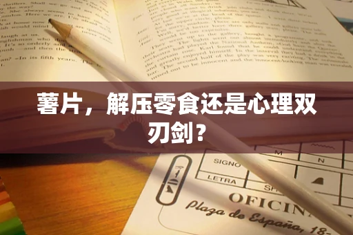 薯片，解压零食还是心理双刃剑？
