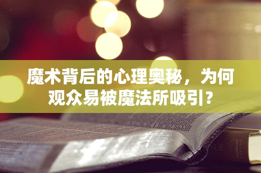 魔术背后的心理奥秘，为何观众易被魔法所吸引？