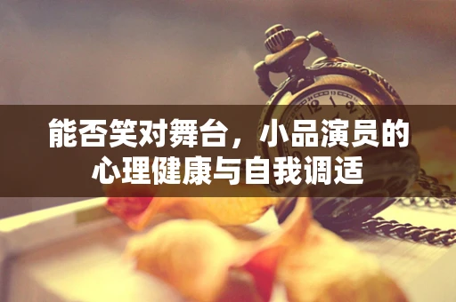 能否笑对舞台，小品演员的心理健康与自我调适