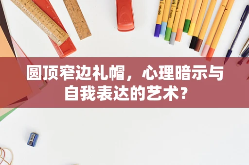 圆顶窄边礼帽，心理暗示与自我表达的艺术？